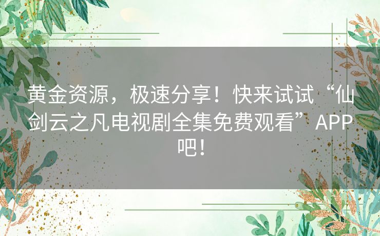 黄金资源,极速分享!快来试试“仙剑云之凡电视剧全集免费观看”APP吧! 黄金资源,极速分享!快来试试“仙剑云之凡电视剧全集免费观看”APP吧!