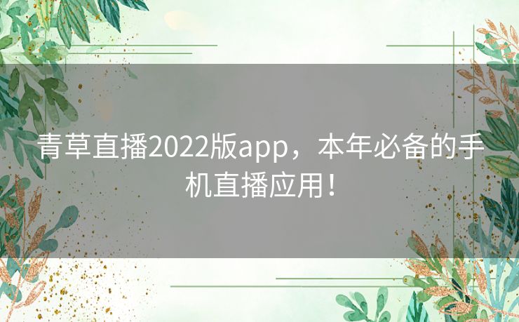 青草直播2022版app,本年必备的手机直播应用! 青草直播2022版app,本年必备的手机直播应用!