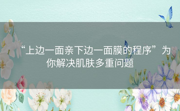 “上边一面亲下边一面膜的程序”为你解决肌肤多重问题 “上边一面亲下边一面膜的程序”为你解决肌肤多重问题