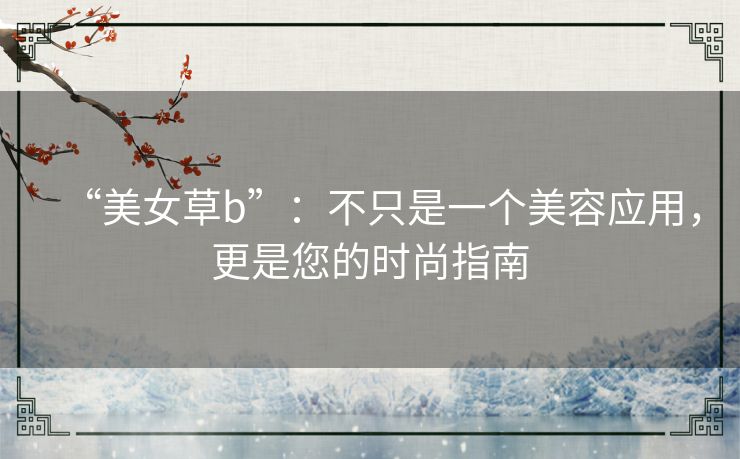 “美女草b”:不只是一个美容应用,更是您的时尚指南 “美女草b”:不只是一个美容应用,更是您的时尚指南