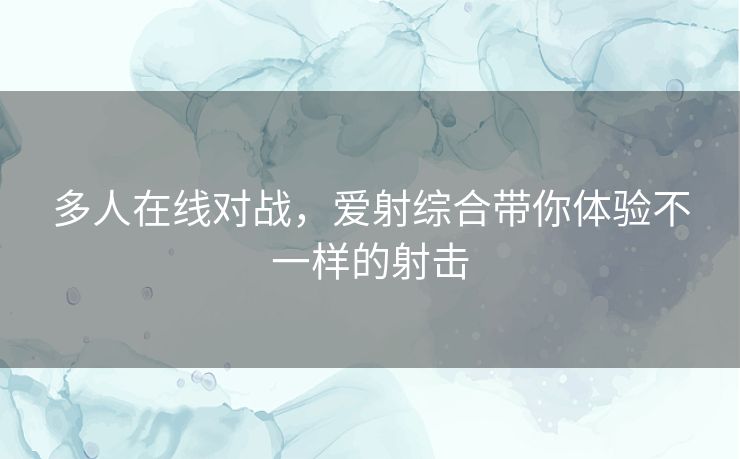 多人在线对战,爱射综合带你体验不一样的射击 多人在线对战,爱射综合带你体验不一样的射击