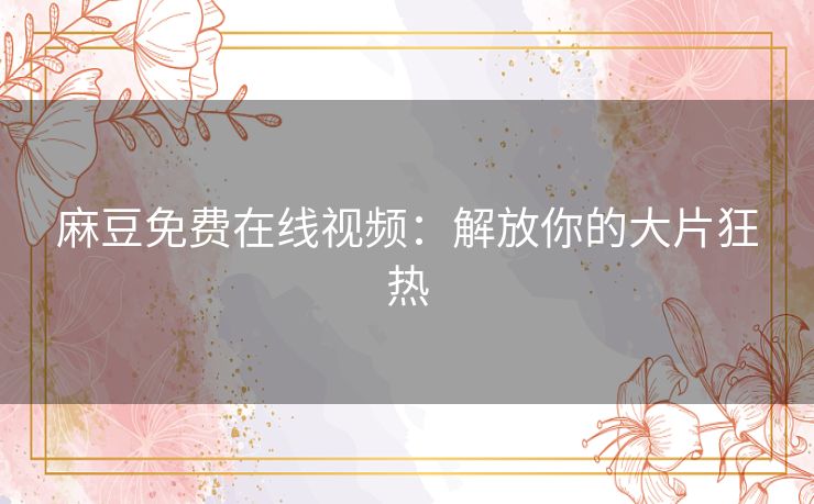 麻豆免费在线视频:解放你的大片狂热 麻豆免费在线视频:解放你的大片狂热