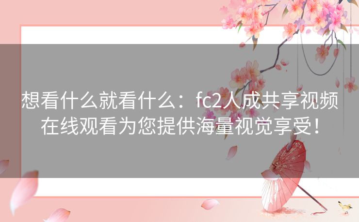 想看什么就看什么：fc2人成共享视频在线观看为您提供海量视觉享受！