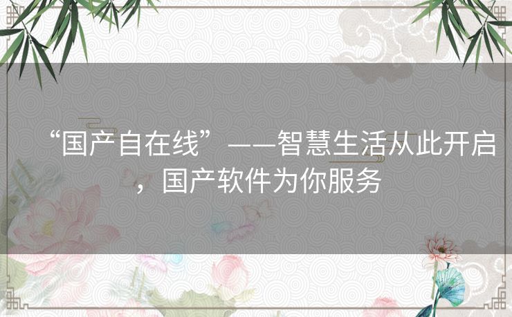 “国产自在线”——智慧生活从此开启,国产软件为你服务 “国产自在线”——智慧生活从此开启,国产软件为你服务