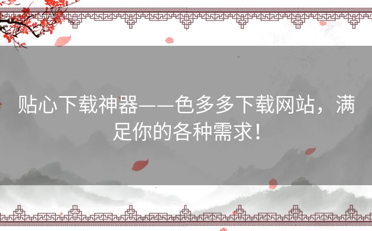 贴心下载神器——色多多下载网站,满足你的各种需求! 贴心下载神器——色多多下载网站,满足你的各种需求!