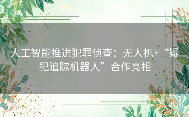 人工智能推进犯罪侦查:无人机+“疑犯追踪机器人”合作亮相 人工智能推进犯罪侦查:无人机+“疑犯追踪机器人”合作亮相