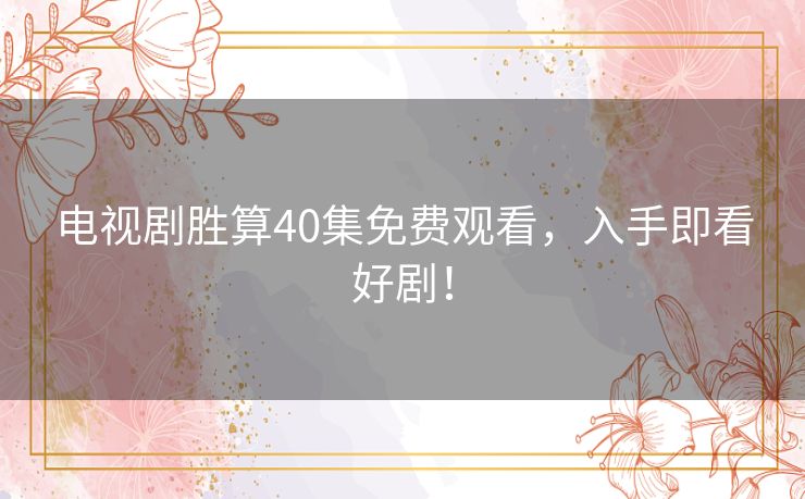 电视剧胜算40集免费观看,入手即看好剧! 电视剧胜算40集免费观看,入手即看好剧!