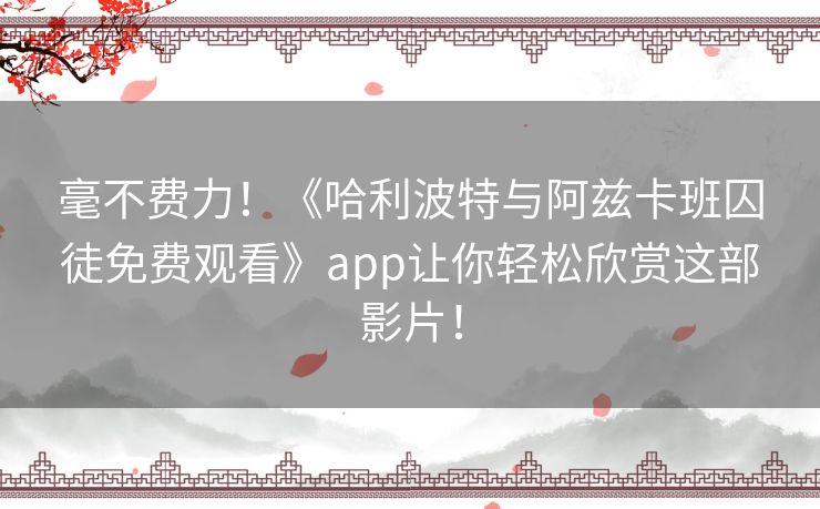 毫不费力!《哈利波特与阿兹卡班囚徒免费观看》app让你轻松欣赏这部影片! 毫不费力!《哈利波特与阿兹卡班囚徒免费观看》app让你轻松欣赏这部影片!
