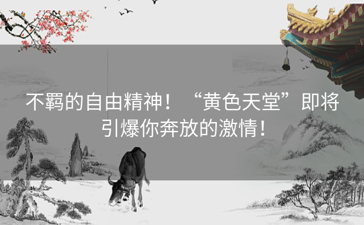 不羁的自由精神!“黄色天堂”即将引爆你奔放的激情! 不羁的自由精神!“黄色天堂”即将引爆你奔放的激情!