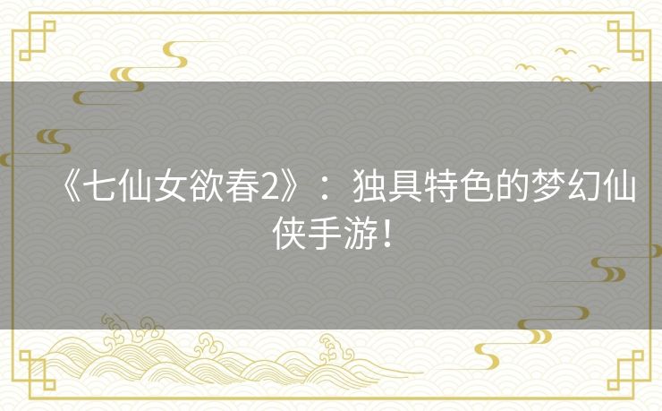 《七仙女欲春2》:独具特色的梦幻仙侠手游! 《七仙女欲春2》:独具特色的梦幻仙侠手游!