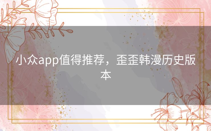 小众app值得推荐,歪歪韩漫历史版本 小众app值得推荐,歪歪韩漫历史版本
