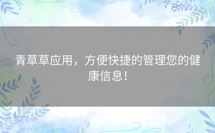 青草草应用,方便快捷的管理您的健康信息! 青草草应用,方便快捷的管理您的健康信息!