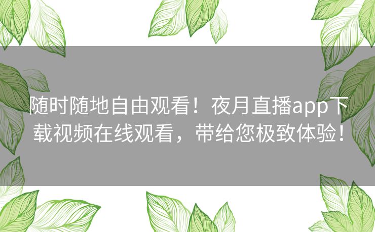 随时随地自由观看!夜月直播app下载视频在线观看,带给您极致体验! 随时随地自由观看!夜月直播app下载视频在线观看,带给您极致体验!