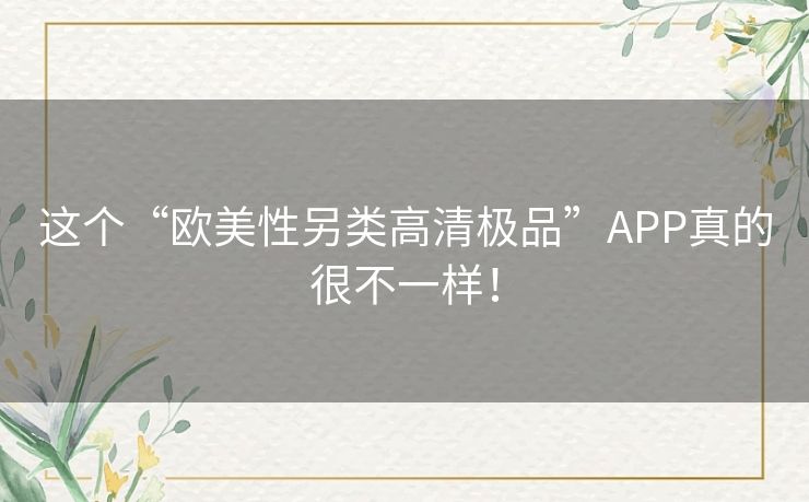 这个“欧美性另类高清极品”APP真的很不一样! 这个“欧美性另类高清极品”APP真的很不一样!