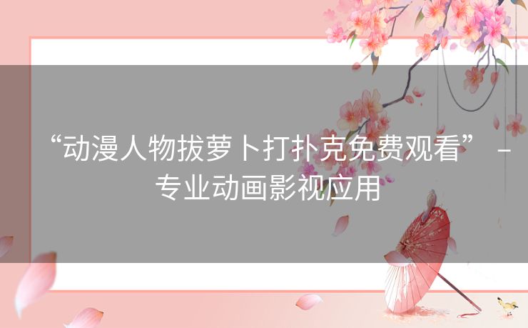 “动漫人物拔萝卜打扑克免费观看” – 专业动画影视应用 “动漫人物拔萝卜打扑克免费观看” – 专业动画影视应用