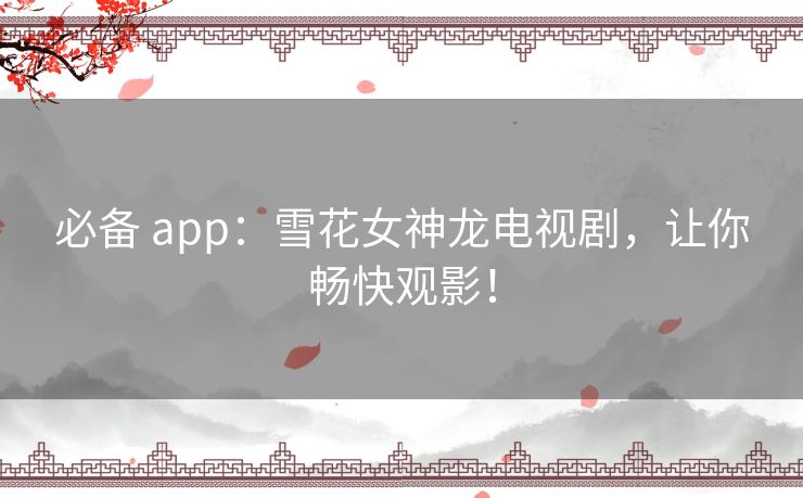 必备 app:雪花女神龙电视剧,让你畅快观影! 必备 app:雪花女神龙电视剧,让你畅快观影!