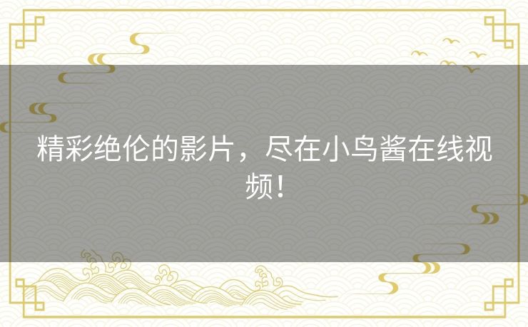 精彩绝伦的影片,尽在小鸟酱在线视频! 精彩绝伦的影片,尽在小鸟酱在线视频!