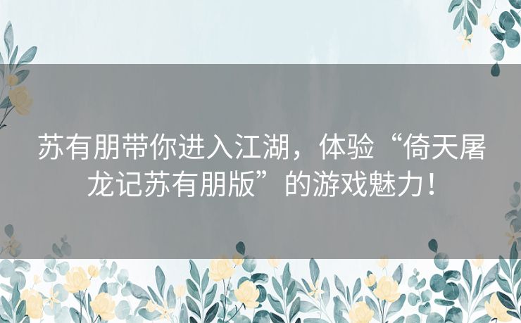苏有朋带你进入江湖,体验“倚天屠龙记苏有朋版”的游戏魅力! 苏有朋带你进入江湖,体验“倚天屠龙记苏有朋版”的游戏魅力!