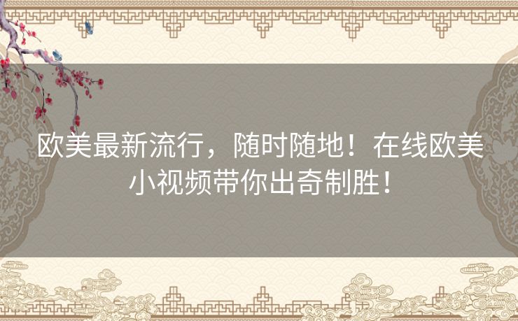 欧美最新流行,随时随地!在线欧美小视频带你出奇制胜! 欧美最新流行,随时随地!在线欧美小视频带你出奇制胜!