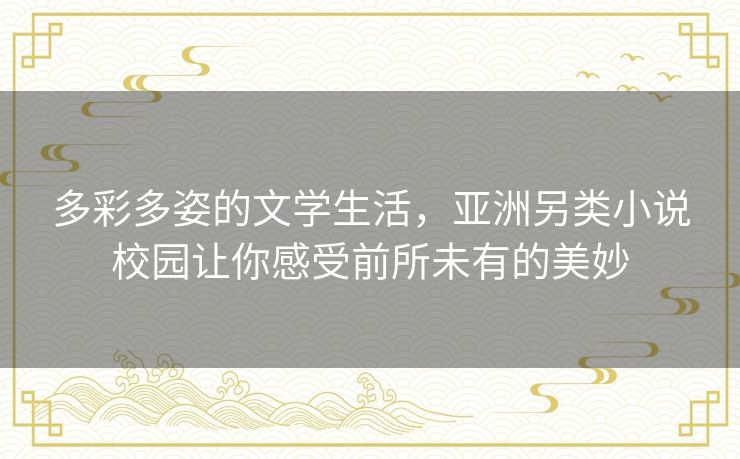多彩多姿的文学生活,亚洲另类小说校园让你感受前所未有的美妙 多彩多姿的文学生活,亚洲另类小说校园让你感受前所未有的美妙