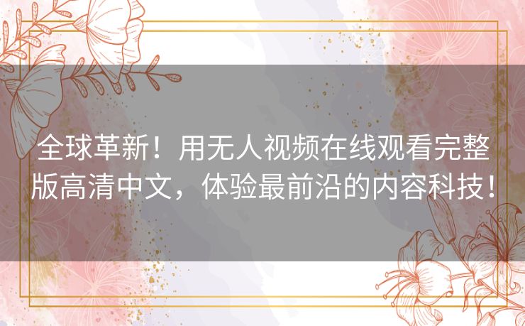 全球革新!用无人视频在线观看完整版高清中文,体验最前沿的内容科技! 全球革新!用无人视频在线观看完整版高清中文,体验最前沿的内容科技!