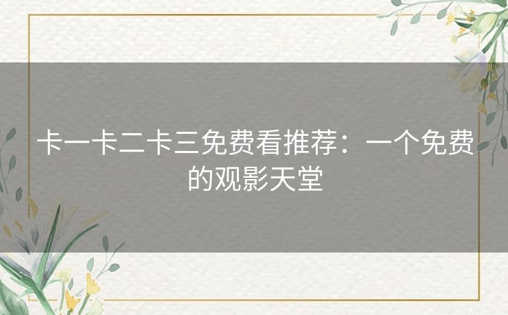 卡一卡二卡三免费看推荐:一个免费的观影天堂 卡一卡二卡三免费看推荐:一个免费的观影天堂