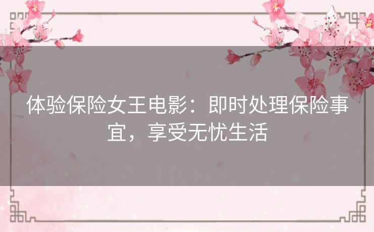 体验保险女王电影:即时处理保险事宜,享受无忧生活 体验保险女王电影:即时处理保险事宜,享受无忧生活