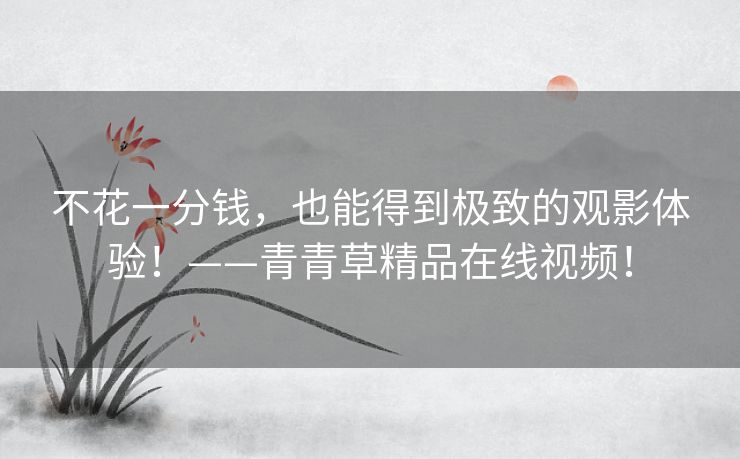 不花一分钱,也能得到极致的观影体验!——青青草精品在线视频! 不花一分钱,也能得到极致的观影体验!——青青草精品在线视频!