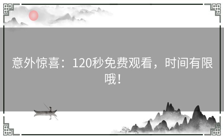 意外惊喜:120秒免费观看,时间有限哦! 意外惊喜:120秒免费观看,时间有限哦!