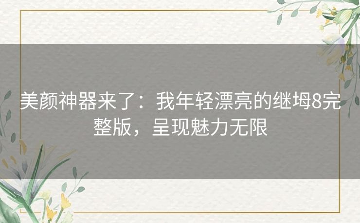 美颜神器来了:我年轻漂亮的继坶8完整版,呈现魅力无限 美颜神器来了:我年轻漂亮的继坶8完整版,呈现魅力无限