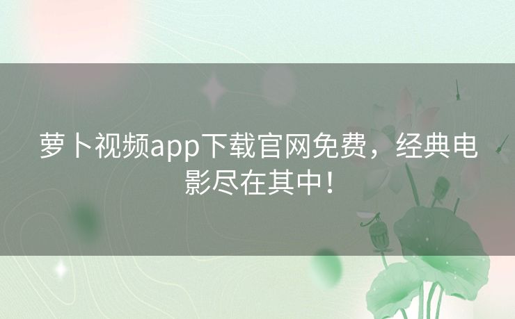 萝卜视频app下载官网免费,经典电影尽在其中! 萝卜视频app下载官网免费,经典电影尽在其中!
