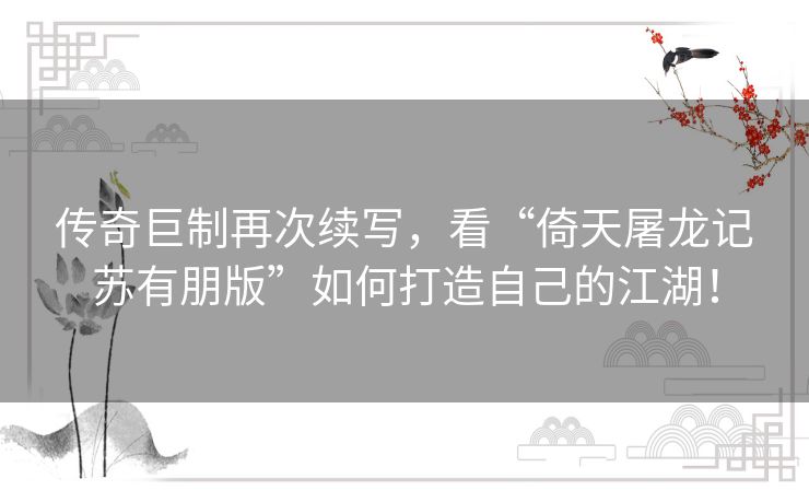 传奇巨制再次续写,看“倚天屠龙记苏有朋版”如何打造自己的江湖! 传奇巨制再次续写,看“倚天屠龙记苏有朋版”如何打造自己的江湖!