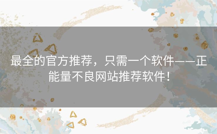 最全的官方推荐,只需一个软件——正能量不良网站推荐软件! 最全的官方推荐,只需一个软件——正能量不良网站推荐软件!
