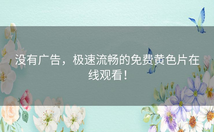 没有广告,极速流畅的免费黄色片在线观看! 没有广告,极速流畅的免费黄色片在线观看!