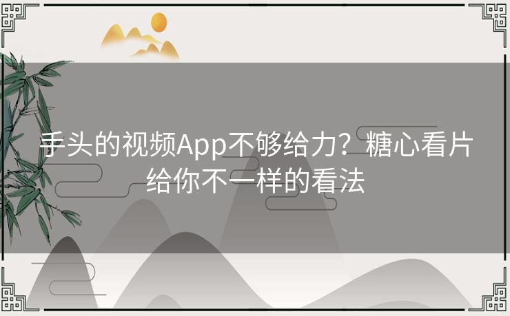 手头的视频App不够给力?糖心看片给你不一样的看法 手头的视频App不够给力?糖心看片给你不一样的看法