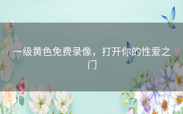 一级黄色免费录像,打开你的性爱之门 一级黄色免费录像,打开你的性爱之门
