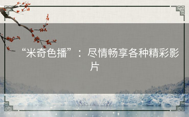 “米奇色播”:尽情畅享各种精彩影片 “米奇色播”:尽情畅享各种精彩影片
