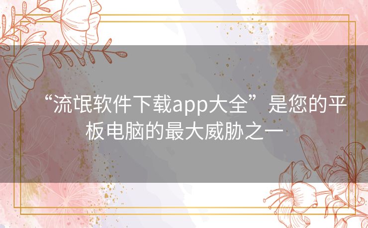 “流氓软件下载app大全”是您的平板电脑的最大威胁之一 “流氓软件下载app大全”是您的平板电脑的最大威胁之一
