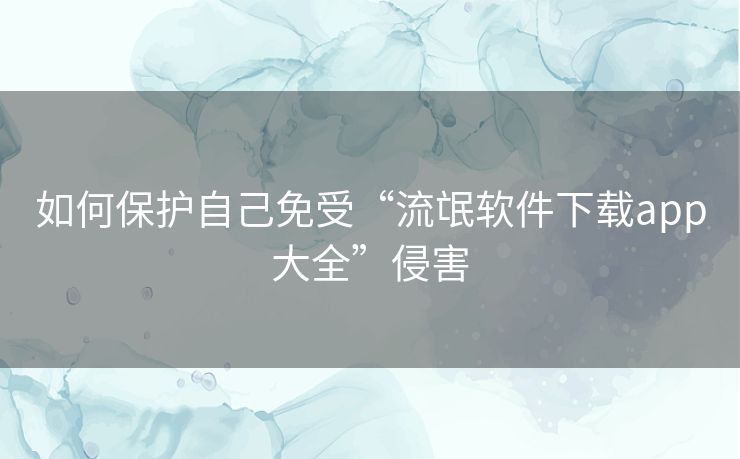 如何保护自己免受“流氓软件下载app大全”侵害 如何保护自己免受“流氓软件下载app大全”侵害
