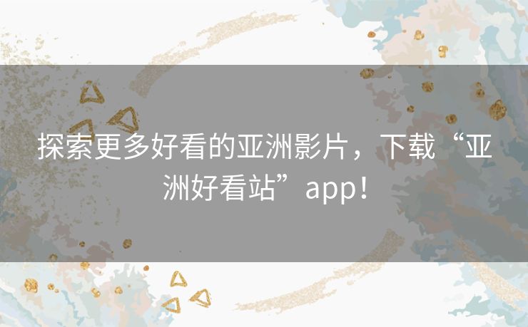探索更多好看的亚洲影片,下载“亚洲好看站”app! 探索更多好看的亚洲影片,下载“亚洲好看站”app!