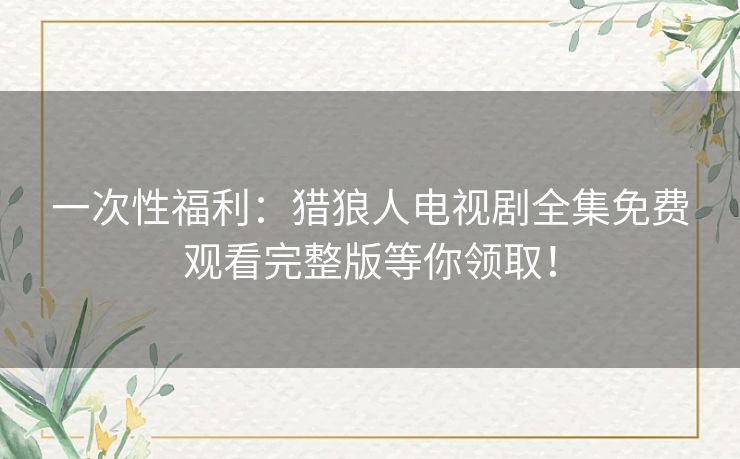 一次性福利:猎狼人电视剧全集免费观看完整版等你领取! 一次性福利:猎狼人电视剧全集免费观看完整版等你领取!