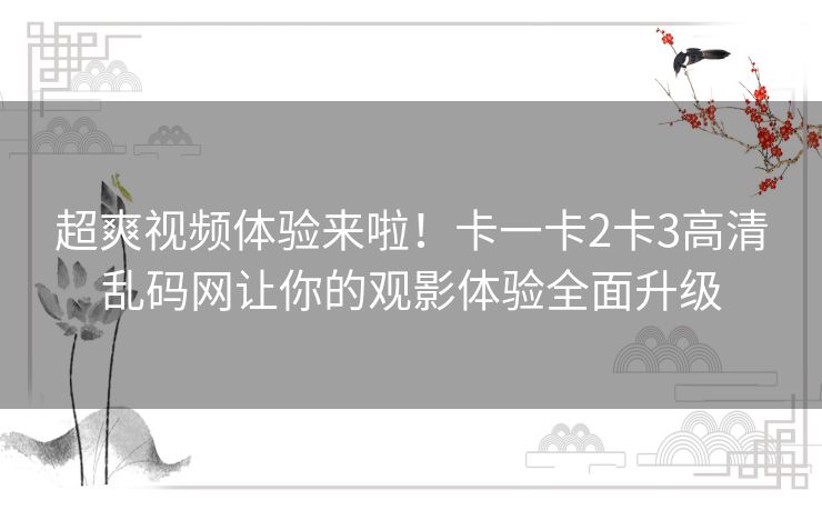 超爽视频体验来啦!卡一卡2卡3高清乱码网让你的观影体验全面升级 超爽视频体验来啦!卡一卡2卡3高清乱码网让你的观影体验全面升级