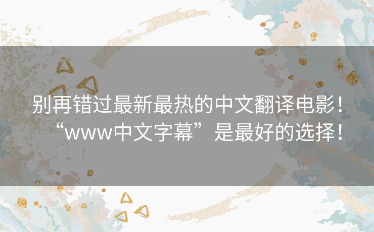 别再错过最新最热的中文翻译电影!“www中文字幕”是最好的选择! 别再错过最新最热的中文翻译电影!“www中文字幕”是最好的选择!