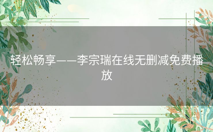 轻松畅享——李宗瑞在线无删减免费播放 轻松畅享——李宗瑞在线无删减免费播放