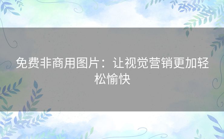 免费非商用图片:让视觉营销更加轻松愉快 免费非商用图片:让视觉营销更加轻松愉快