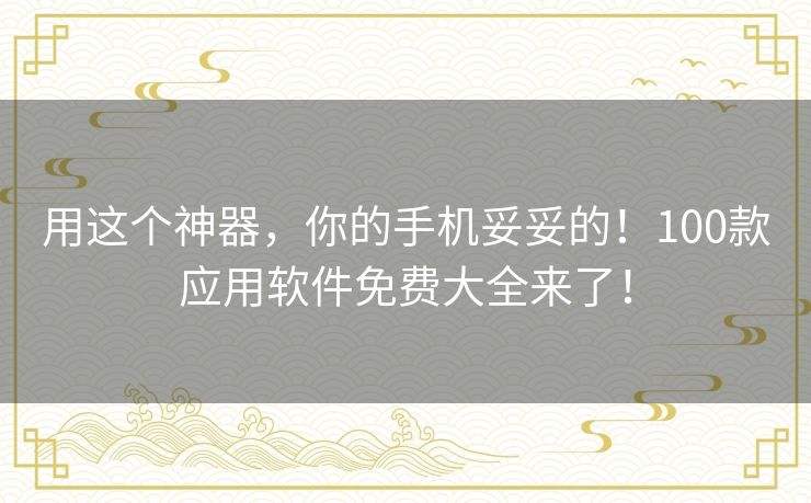 用这个神器,你的手机妥妥的!100款应用软件免费大全来了! 用这个神器,你的手机妥妥的!100款应用软件免费大全来了!