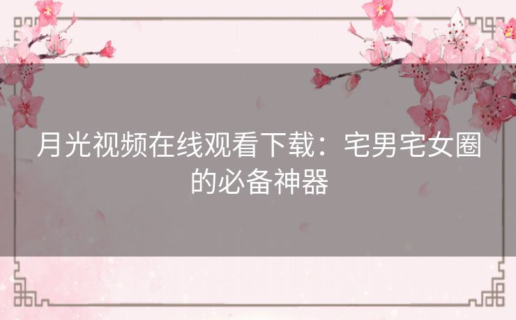 月光视频在线观看下载:宅男宅女圈的必备神器 月光视频在线观看下载:宅男宅女圈的必备神器