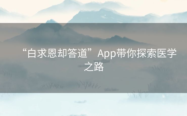 “白求恩却答道”App带你探索医学之路 “白求恩却答道”App带你探索医学之路