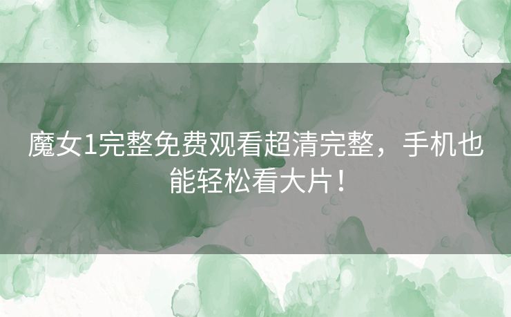 魔女1完整免费观看超清完整,手机也能轻松看大片! 魔女1完整免费观看超清完整,手机也能轻松看大片!