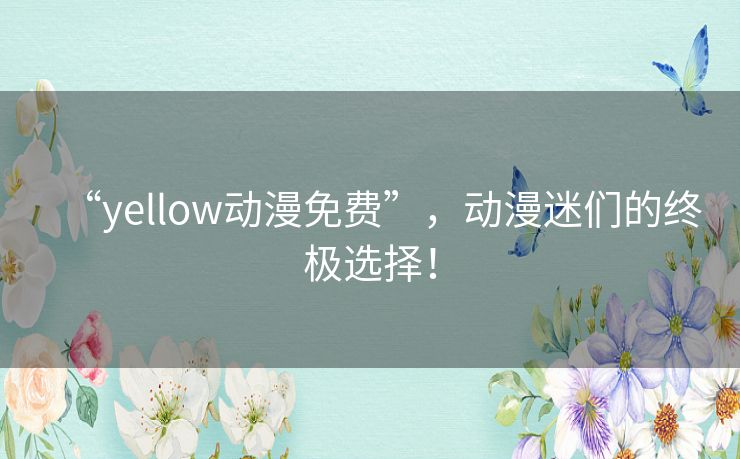 “yellow动漫免费”,动漫迷们的终极选择! “yellow动漫免费”,动漫迷们的终极选择!
